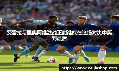费雷拉与里奥阿维激战正酣谁能在这场对决中笑到最后