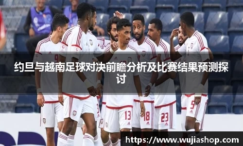 约旦与越南足球对决前瞻分析及比赛结果预测探讨